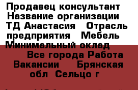 Продавец-консультант › Название организации ­ ТД Анастасия › Отрасль предприятия ­ Мебель › Минимальный оклад ­ 20 000 - Все города Работа » Вакансии   . Брянская обл.,Сельцо г.